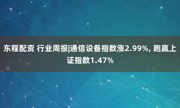 东程配资 行业周报|通信设备指数涨2.99%, 跑赢上证指数1.47%