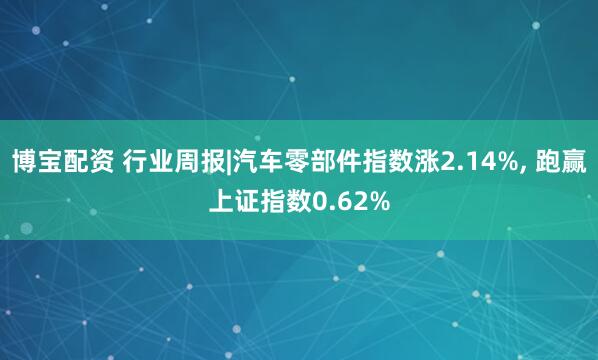 博宝配资 行业周报|汽车零部件指数涨2.14%, 跑赢上证指数0.62%