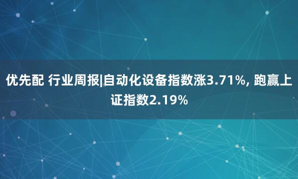 优先配 行业周报|自动化设备指数涨3.71%, 跑赢上证指数2.19%