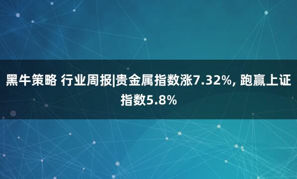 黑牛策略 行业周报|贵金属指数涨7.32%, 跑赢上证指数5.8%