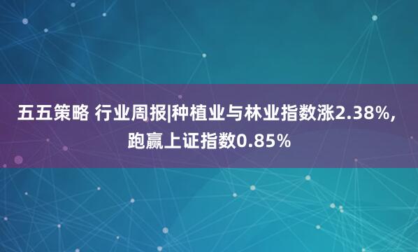 五五策略 行业周报|种植业与林业指数涨2.38%, 跑赢上证指数0.85%