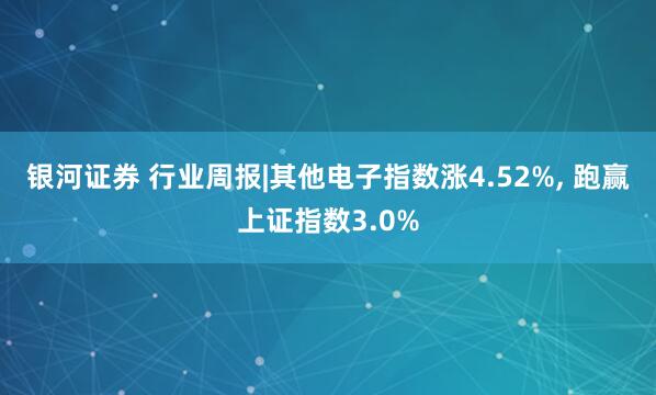 银河证券 行业周报|其他电子指数涨4.52%, 跑赢上证指数3.0%