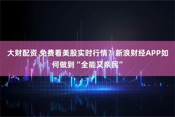 大财配资 免费看美股实时行情？新浪财经APP如何做到“全能又亲民”
