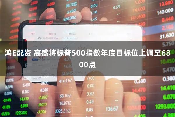 鸿E配资 高盛将标普500指数年底目标位上调至6800点
