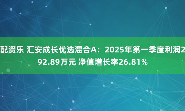 配资乐 汇安成长优选混合A:2025年第一季度利润292.89万元 净值增长率26.81%