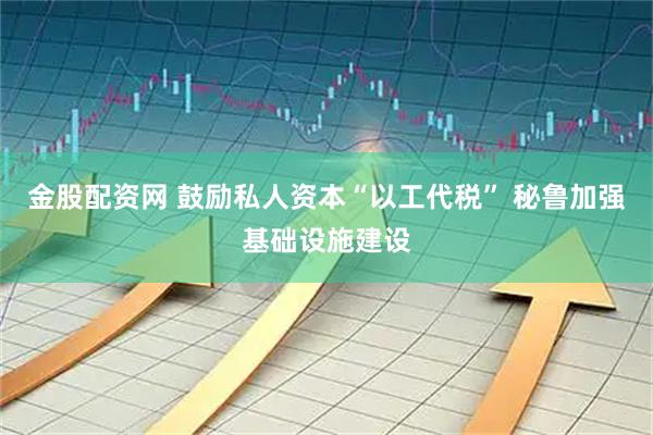 金股配资网 鼓励私人资本“以工代税” 秘鲁加强基础设施建设