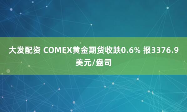 大发配资 COMEX黄金期货收跌0.6% 报3376.9美元/盎司