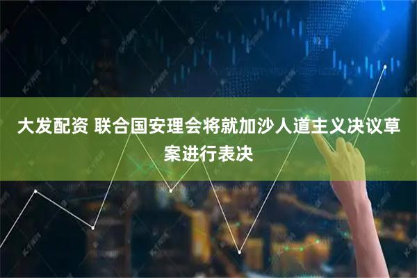 大发配资 联合国安理会将就加沙人道主义决议草案进行表决