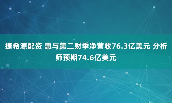 捷希源配资 惠与第二财季净营收76.3亿美元 分析师预期74.6亿美元
