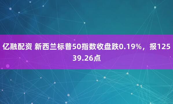 亿融配资 新西兰标普50指数收盘跌0.19%，报12539.26点
