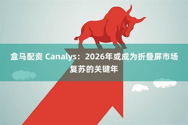 盒马配资 Canalys：2026年或成为折叠屏市场复苏的关键年