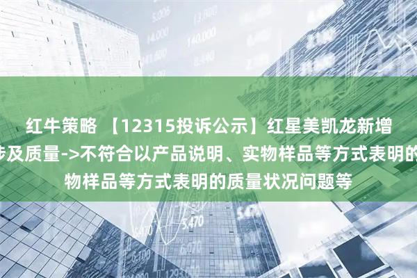 红牛策略 【12315投诉公示】红星美凯龙新增3件投诉公示,涉及质量->不符合以产品说明、实物样品等方式表明的质量状况问题等