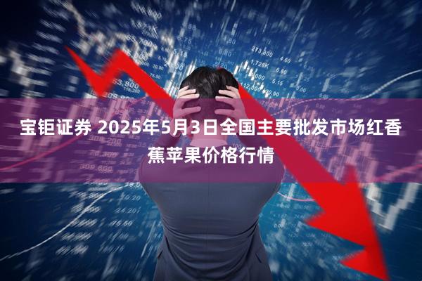 宝钜证券 2025年5月3日全国主要批发市场红香蕉苹果价格行情