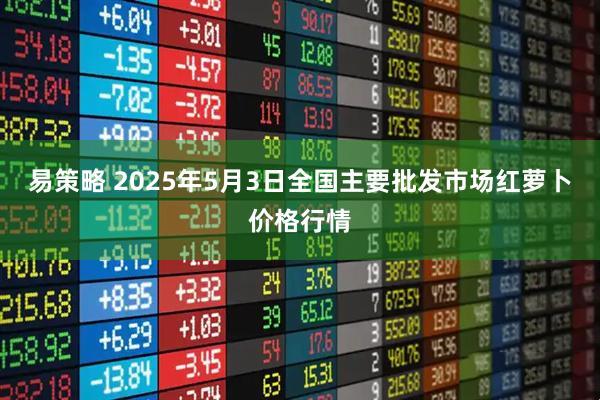 易策略 2025年5月3日全国主要批发市场红萝卜价格行情