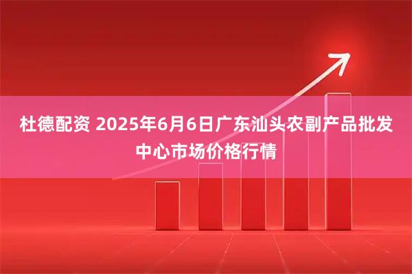 杜德配资 2025年6月6日广东汕头农副产品批发中心市场价格行情