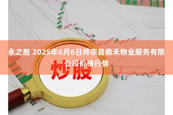 永之胜 2025年6月6日师宗县鼎禾物业服务有限公司价格行情