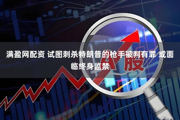 满盈网配资 试图刺杀特朗普的枪手被判有罪 或面临终身监禁