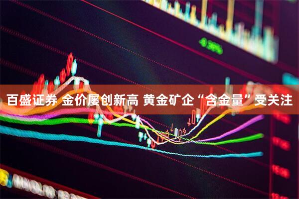 百盛证券 金价屡创新高 黄金矿企“含金量”受关注