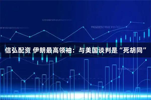 信弘配资 伊朗最高领袖:与美国谈判是“死胡同”