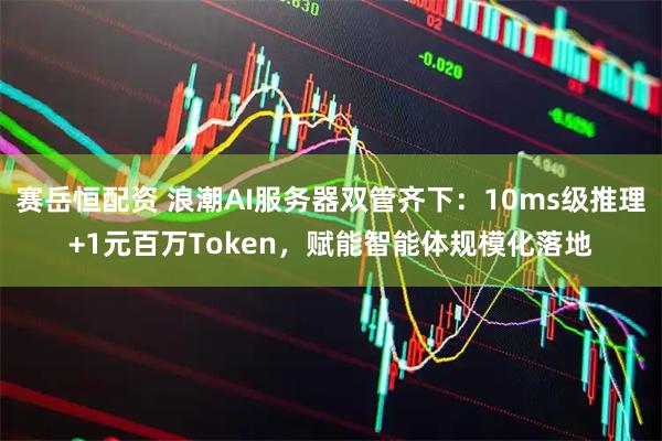 赛岳恒配资 浪潮AI服务器双管齐下:10ms级推理+1元百万Token,赋能智能体规模化落地