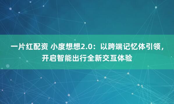 一片红配资 小度想想2.0:以跨端记忆体引领,开启智能出行全新交互体验