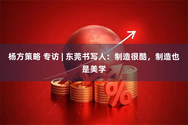 杨方策略 专访 | 东莞书写人:制造很酷,制造也是美学