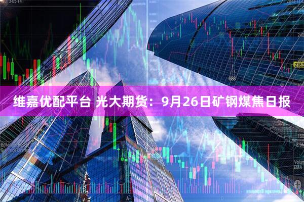 维嘉优配平台 光大期货:9月26日矿钢煤焦日报