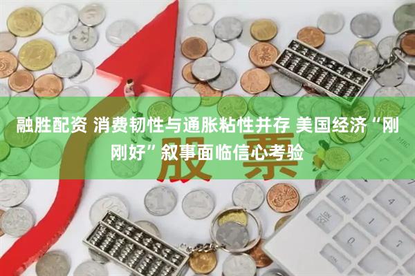 融胜配资 消费韧性与通胀粘性并存 美国经济“刚刚好”叙事面临信心考验