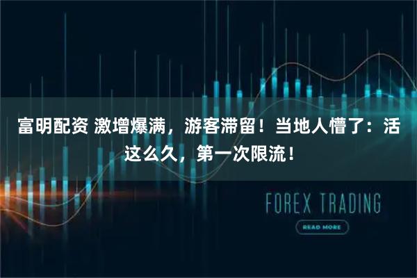 富明配资 激增爆满,游客滞留!当地人懵了:活这么久,第一次限流!