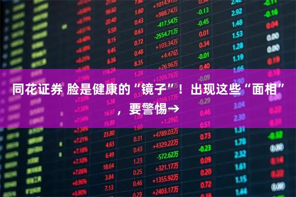 同花证券 脸是健康的“镜子”!出现这些“面相”,要警惕→
