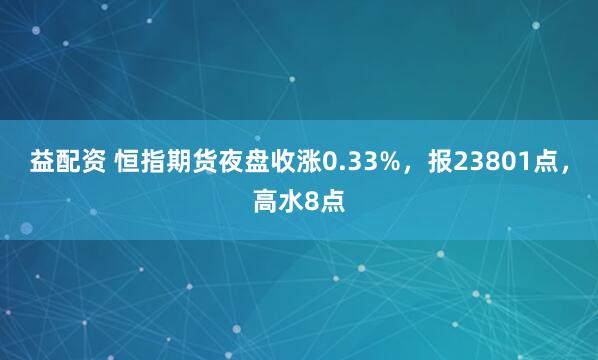 益配资 恒指期货夜盘收涨0.33%，报23801点，高水8点