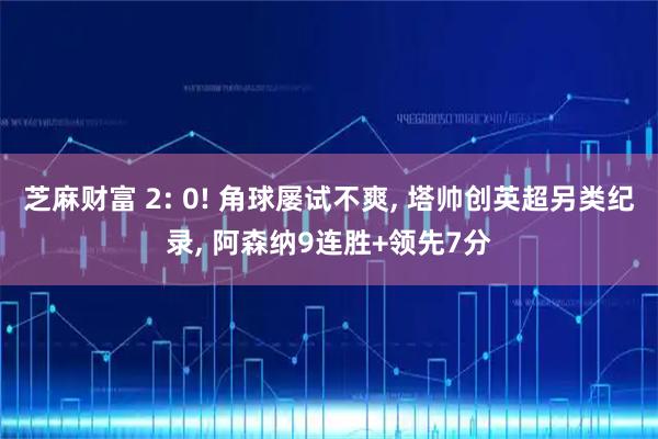 芝麻财富 2: 0! 角球屡试不爽, 塔帅创英超另类纪录, 阿森纳9连胜+领先7分