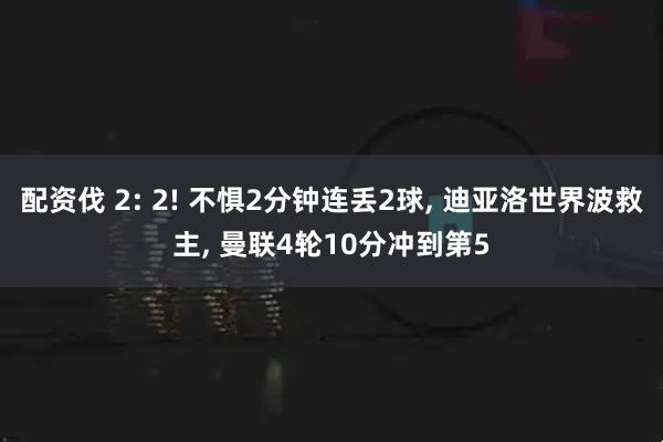 配资伐 2: 2! 不惧2分钟连丢2球, 迪亚洛世界波救主, 曼联4轮10分冲到第5