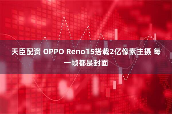 天臣配资 OPPO Reno15搭载2亿像素主摄 每一帧都是封面