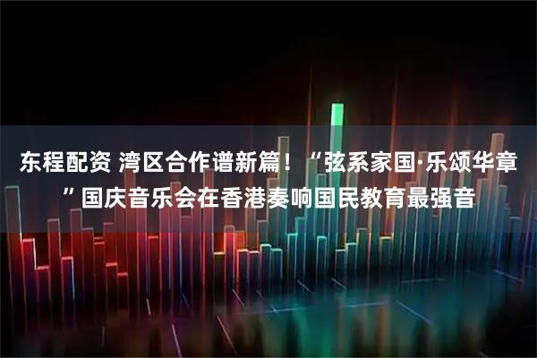 东程配资 湾区合作谱新篇!“弦系家国·乐颂华章”国庆音乐会在香港奏响国民教育最强音
