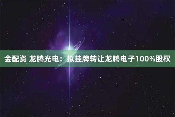 金配资 龙腾光电:拟挂牌转让龙腾电子100%股权