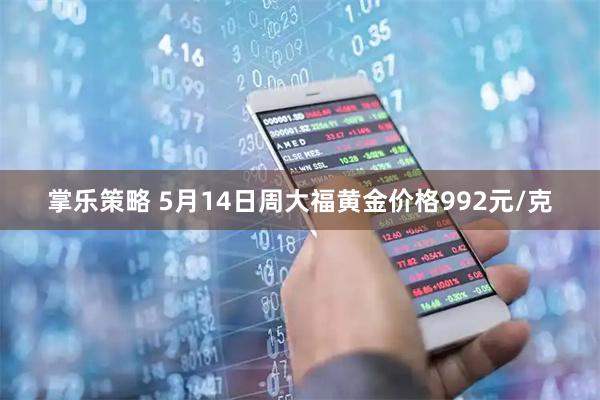 掌乐策略 5月14日周大福黄金价格992元/克