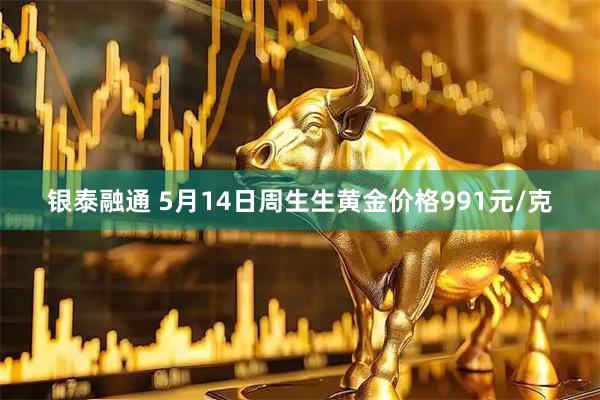 银泰融通 5月14日周生生黄金价格991元/克
