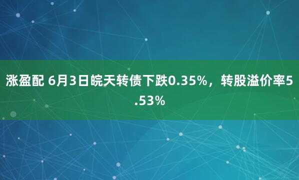 涨盈配 6月3日皖天转债下跌0.35%，转股溢价率5.53%