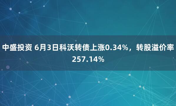 中盛投资 6月3日科沃转债上涨0.34%,转股溢价率257.14%