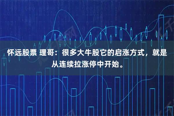 怀远股票 理哥：很多大牛股它的启涨方式，就是从连续拉涨停中开始。