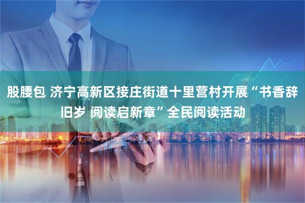 股腰包 济宁高新区接庄街道十里营村开展“书香辞旧岁 阅读启新章”全民阅读活动