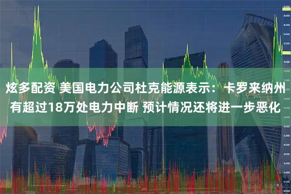 炫多配资 美国电力公司杜克能源表示：卡罗来纳州有超过18万处电力中断 预计情况还将进一步恶化