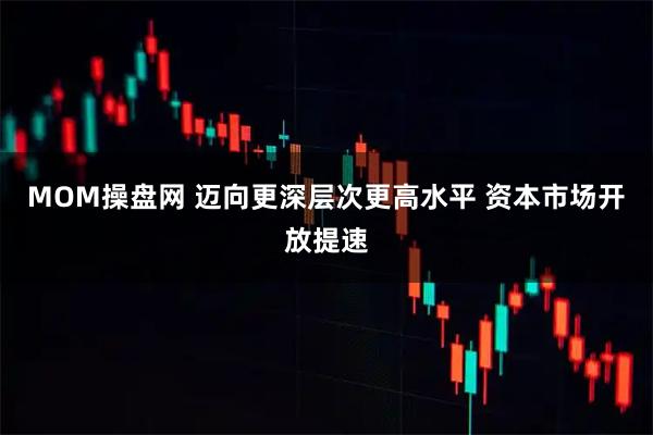MOM操盘网 迈向更深层次更高水平 资本市场开放提速