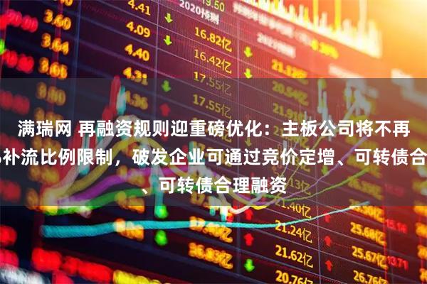 满瑞网 再融资规则迎重磅优化：主板公司将不再受30%补流比例限制，破发企业可通过竞价定增、可转债合理融资