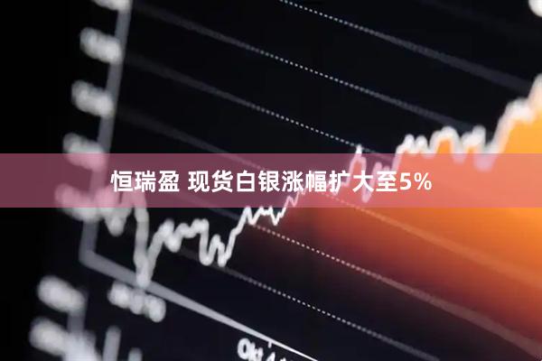 恒瑞盈 现货白银涨幅扩大至5%
