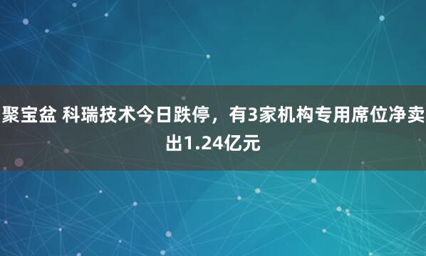 聚宝盆 科瑞技术今日跌停，有3家机构专用席位净卖出1.24亿元
