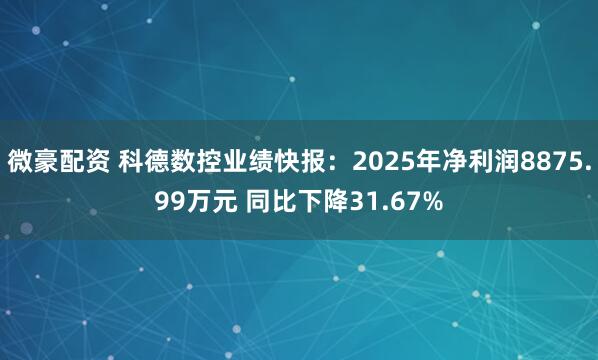 微豪配资 科德数控业绩快报：2025年净利润8875.99万元 同比下降31.67%