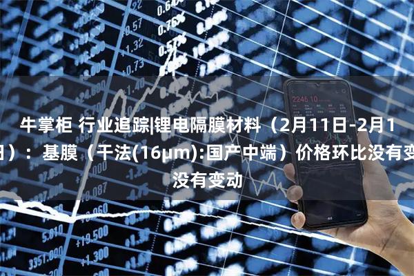 牛掌柜 行业追踪|锂电隔膜材料（2月11日-2月17日）：基膜（干法(16μm):国产中端）价格环比没有变动