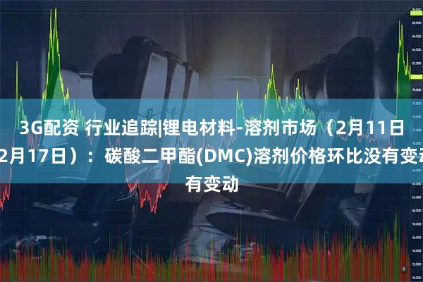 3G配资 行业追踪|锂电材料-溶剂市场（2月11日-2月17日）：碳酸二甲酯(DMC)溶剂价格环比没有变动